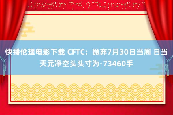 快播伦理电影下载 CFTC：抛弃7月30日当周 日当天元净空头头寸为-73460手