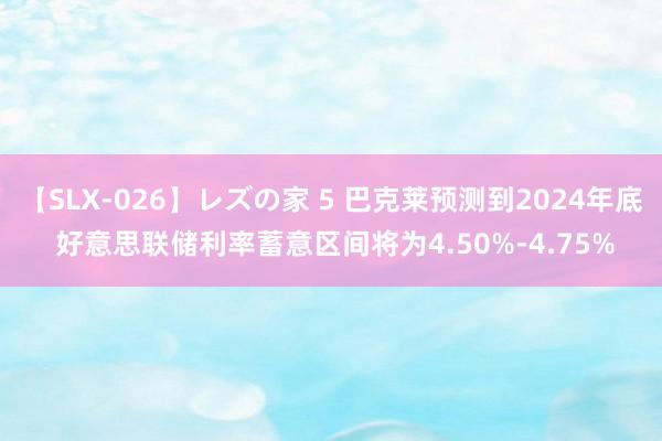 【SLX-026】レズの家 5 巴克莱预测到2024年底 好意思联储利率蓄意区间将为4.50%-4.75%