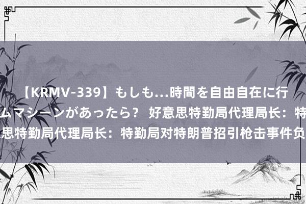 【KRMV-339】もしも…時間を自由自在に行ったり来たりできるタイムマシーンがあったら？ 好意思特勤局代理局长：特勤局对特朗普招引枪击事件负全责