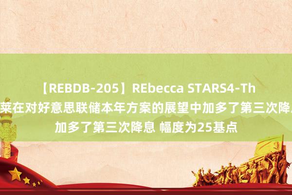 【REBDB-205】REbecca STARS4-The queens- 巴克莱在对好意思联储本年方案的展望中加多了第三次降息 幅度为25基点