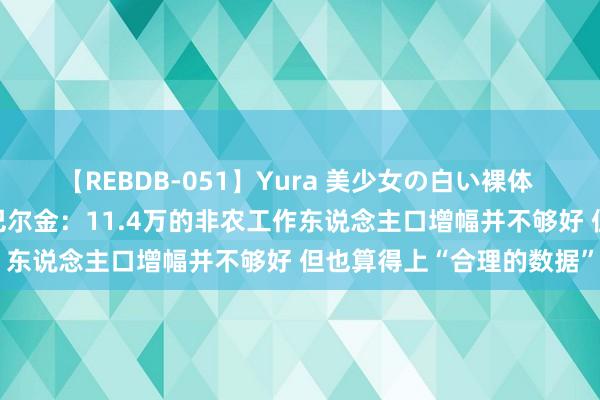 【REBDB-051】Yura 美少女の白い裸体 さくらゆら 好意思联储巴尔金：11.4万的非农工作东说念主口增幅并不够好 但也算得上“合理的数据”