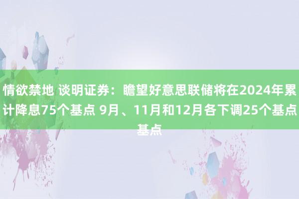 情欲禁地 谈明证券：瞻望好意思联储将在2024年累计降息75个基点 9月、11月和12月各下调25个基点