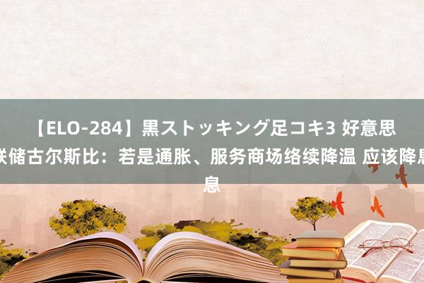 【ELO-284】黒ストッキング足コキ3 好意思联储古尔斯比：若是通胀、服务商场络续降温 应该降息