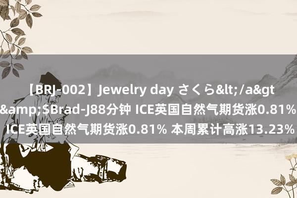 【BRJ-002】Jewelry day さくら</a>2009-09-04BRAD-J&$Brad-J88分钟 ICE英国自然气期货涨0.81% 本周累计高涨13.23%