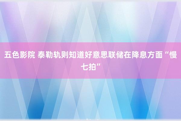 五色影院 泰勒轨则知道好意思联储在降息方面“慢七拍”