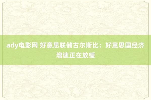 ady电影网 好意思联储古尔斯比：好意思国经济增速正在放缓