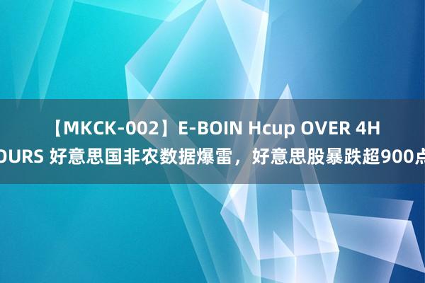 【MKCK-002】E-BOIN Hcup OVER 4HOURS 好意思国非农数据爆雷，好意思股暴跌超900点