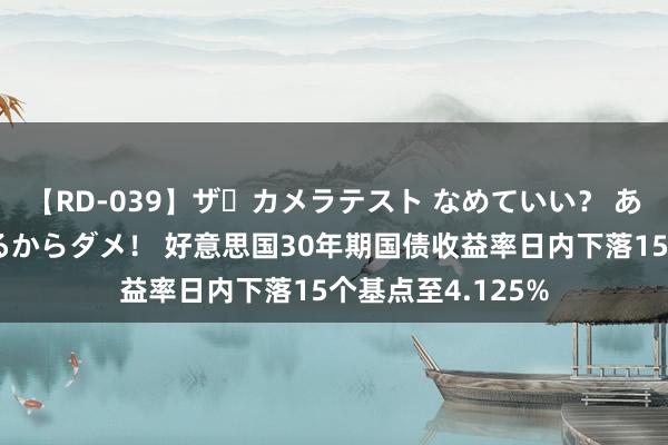 【RD-039】ザ・カメラテスト なめていい？ あ！そこは濡れてるからダメ！ 好意思国30年期国债收益率日内下落15个基点至4.125%