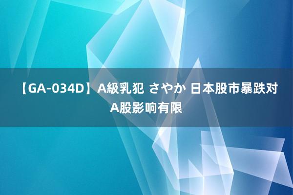 【GA-034D】A級乳犯 さやか 日本股市暴跌对A股影响有限