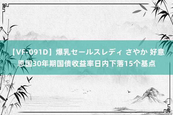 【VF-091D】爆乳セールスレディ さやか 好意思国30年期国债收益率日内下落15个基点