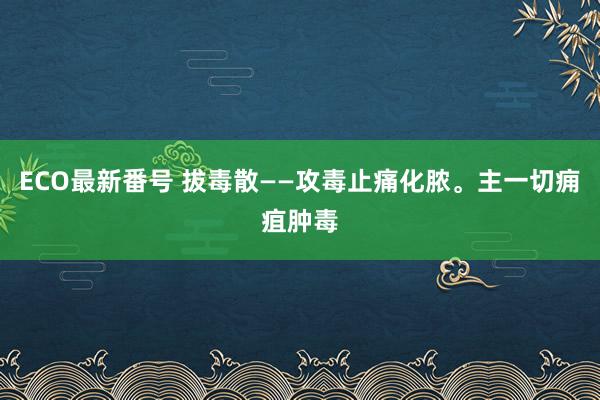 ECO最新番号 拔毒散——攻毒止痛化脓。主一切痈疽肿毒