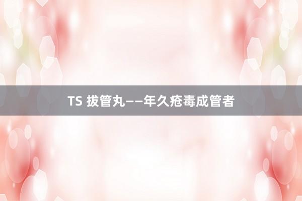 TS 拔管丸——年久疮毒成管者