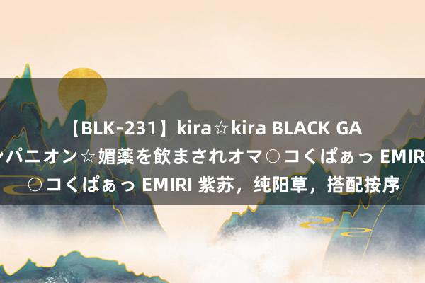 【BLK-231】kira☆kira BLACK GAL 黒ギャル中出し温泉コンパニオン☆媚薬を飲まされオマ○コくぱぁっ EMIRI 紫苏，纯阳草，搭配按序