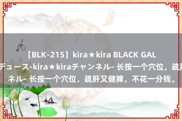 【BLK-215】kira★kira BLACK GAL 黒ギャル・EMIRIプロデュース-kira★kiraチャンネル- 长按一个穴位，疏肝又健脾，不花一分钱。