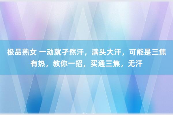 极品熟女 一动就孑然汗，满头大汗，可能是三焦有热，教你一招，买通三焦，无汗