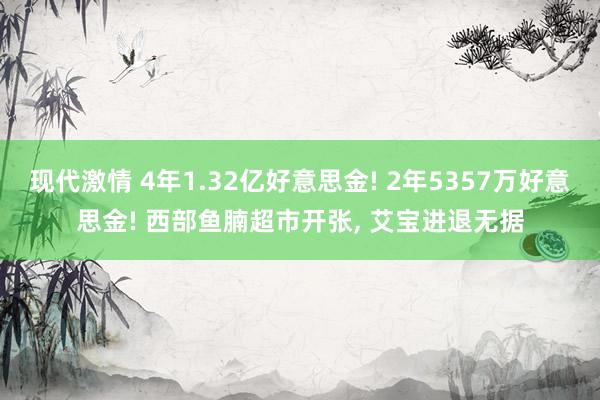 现代激情 4年1.32亿好意思金! 2年5357万好意思金! 西部鱼腩超市开张, 艾宝进退无据