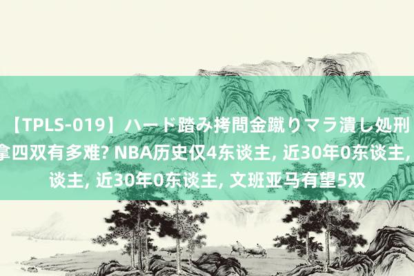 【TPLS-019】ハード踏み拷問金蹴りマラ潰し処刑 JUN女王様 单场拿四双有多难? NBA历史仅4东谈主, 近30年0东谈主, 文班亚马有望5双