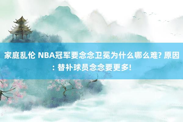 家庭乱伦 NBA冠军要念念卫冕为什么哪么难? 原因: 替补球员念念要更多!