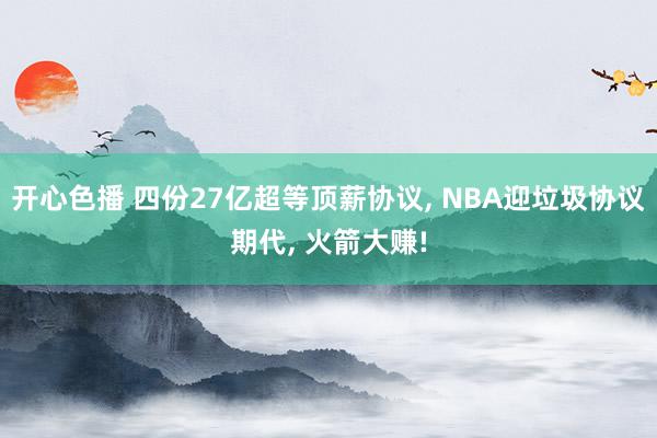 开心色播 四份27亿超等顶薪协议, NBA迎垃圾协议期代, 火箭大赚!