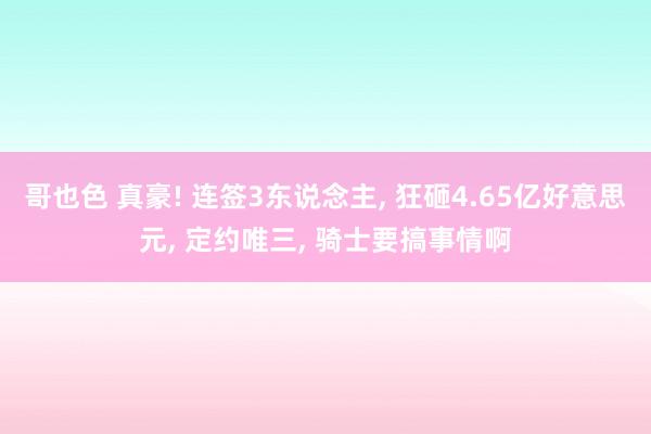 哥也色 真豪! 连签3东说念主, 狂砸4.65亿好意思元, 定约唯三, 骑士要搞事情啊