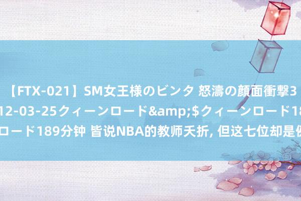 【FTX-021】SM女王様のビンタ 怒濤の顔面衝撃3時間</a>2012-03-25クィーンロード&$クィーンロード189分钟 皆说NBA的教师夭折, 但这七位却是例外! 波波维奇稳居榜首