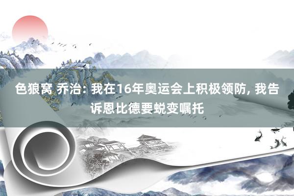 色狼窝 乔治: 我在16年奥运会上积极领防, 我告诉恩比德要蜕变嘱托