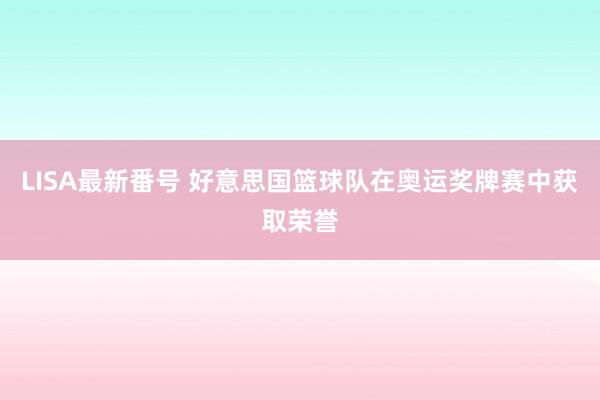 LISA最新番号 好意思国篮球队在奥运奖牌赛中获取荣誉