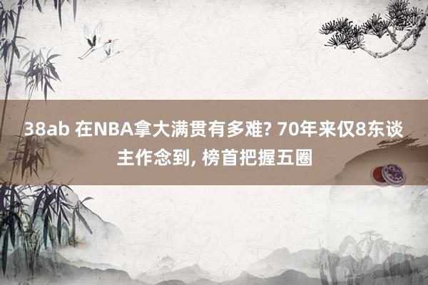 38ab 在NBA拿大满贯有多难? 70年来仅8东谈主作念到, 榜首把握五圈