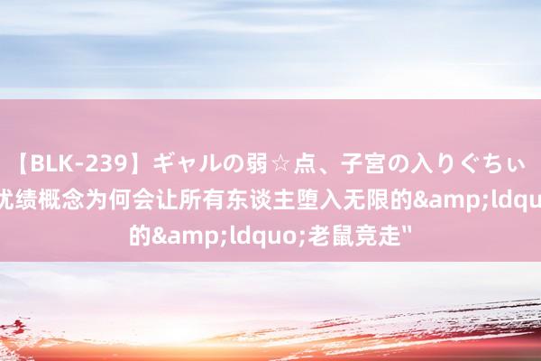 【BLK-239】ギャルの弱☆点、子宮の入りぐちぃ EMIRI 新书|优绩概念为何会让所有东谈主堕入无限的&ldquo;老鼠竞走〞