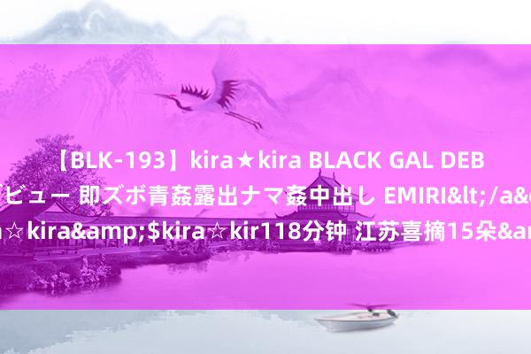 【BLK-193】kira★kira BLACK GAL DEBUT 日焼け黒ギャル専属デビュー 即ズボ青姦露出ナマ姦中出し EMIRI</a>2014-11-19kira☆kira&$kira☆kir118分钟 江苏喜摘15朵&ldquo;小梅花&rdquo;