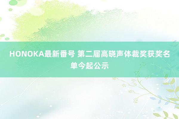 HONOKA最新番号 第二届高晓声体裁奖获奖名单今起公示