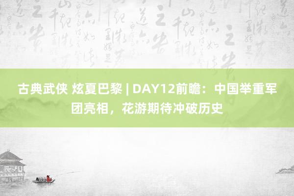 古典武侠 炫夏巴黎 | DAY12前瞻：中国举重军团亮相，花游期待冲破历史