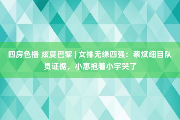 四房色播 炫夏巴黎 | 女排无缘四强：蔡斌细目队员证据，小惠抱着小宇哭了