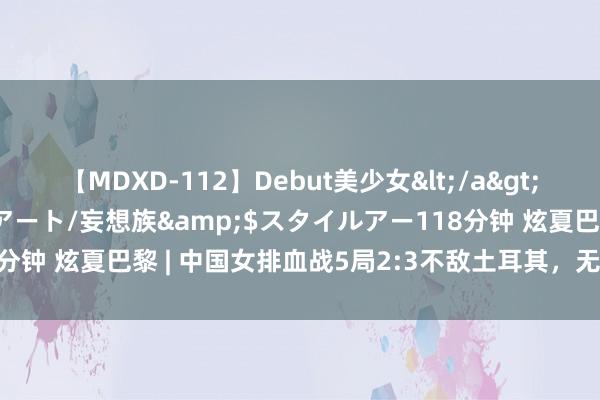 【MDXD-112】Debut美少女</a>2005-02-15スタイルアート/妄想族&$スタイルアー118分钟 炫夏巴黎 | 中国女排血战5局2:3不敌土耳其，无缘巴黎奥运四强