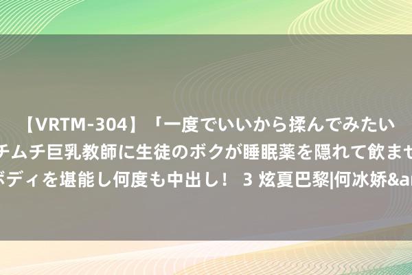 【VRTM-304】「一度でいいから揉んでみたい！」はち切れんばかりのムチムチ巨乳教師に生徒のボクが睡眠薬を隠れて飲ませて、夢の豊満ボディを堪能し何度も中出し！ 3 炫夏巴黎|何冰娇&mdash;&mdash;奥运会的主角