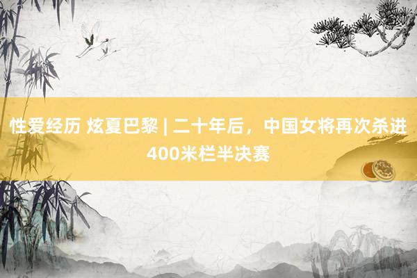 性爱经历 炫夏巴黎 | 二十年后，中国女将再次杀进400米栏半决赛