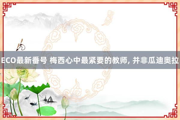 ECO最新番号 梅西心中最紧要的教师, 并非瓜迪奥拉