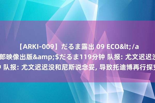 【ARKI-009】だるま露出 09 ECO</a>2008-06-19桃太郎映像出版&$だるま119分钟 队报: 尤文迟迟没和尼斯说念妥, 导致托迪博再行探究加盟西汉姆