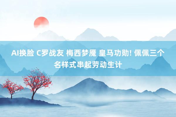 AI换脸 C罗战友 梅西梦魇 皇马功勋! 佩佩三个名样式串起劳动生计