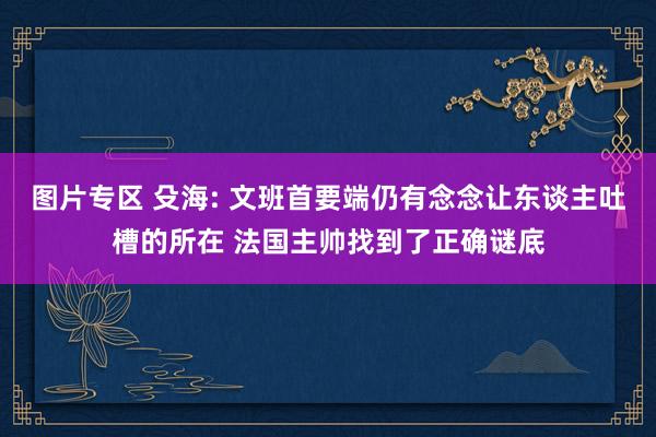 图片专区 殳海: 文班首要端仍有念念让东谈主吐槽的所在 法国主帅找到了正确谜底