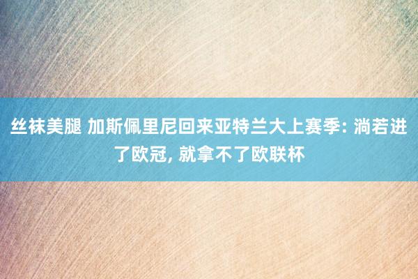 丝袜美腿 加斯佩里尼回来亚特兰大上赛季: 淌若进了欧冠, 就拿不了欧联杯