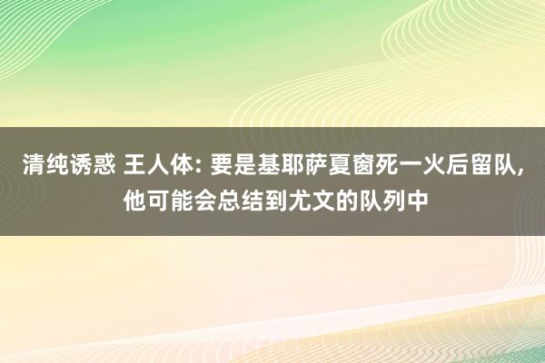 清纯诱惑 王人体: 要是基耶萨夏窗死一火后留队, 他可能会总结到尤文的队列中