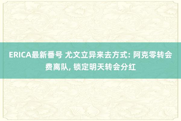 ERICA最新番号 尤文立异来去方式: 阿克零转会费离队, 锁定明天转会分红