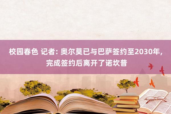 校园春色 记者: 奥尔莫已与巴萨签约至2030年, 完成签约后离开了诺坎普