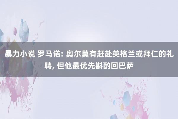 暴力小说 罗马诺: 奥尔莫有赶赴英格兰或拜仁的礼聘, 但他最优先斟酌回巴萨