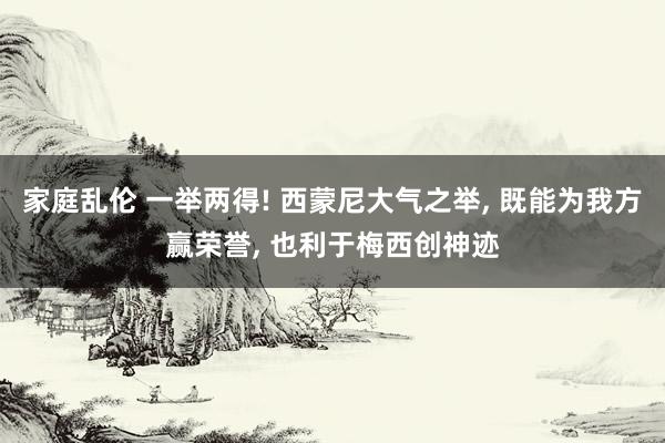 家庭乱伦 一举两得! 西蒙尼大气之举, 既能为我方赢荣誉, 也利于梅西创神迹