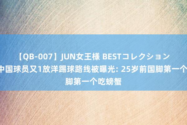 【QB-007】JUN女王様 BESTコレクション 点赞! 中国球员又1放洋踢球路线被曝光: 25岁前国脚第一个吃螃蟹