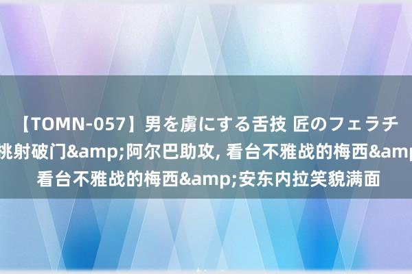 【TOMN-057】男を虜にする舌技 匠のフェラチオ 蛇ノ書 苏亚雷斯挑射破门&阿尔巴助攻, 看台不雅战的梅西&安东内拉笑貌满面