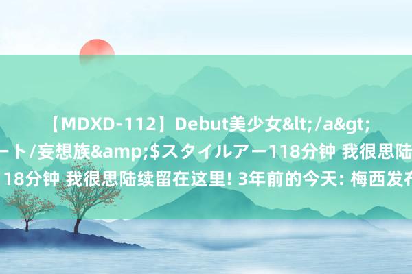 【MDXD-112】Debut美少女</a>2005-02-15スタイルアート/妄想族&$スタイルアー118分钟 我很思陆续留在这里! 3年前的今天: 梅西发布会泪别巴萨