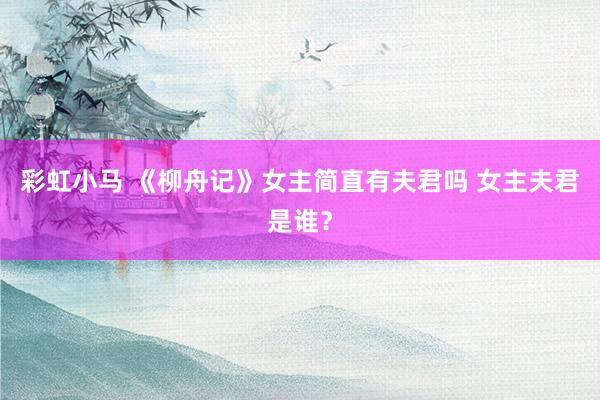 彩虹小马 《柳舟记》女主简直有夫君吗 女主夫君是谁？